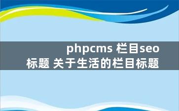 phpcms 栏目seo标题 关于生活的栏目标题
